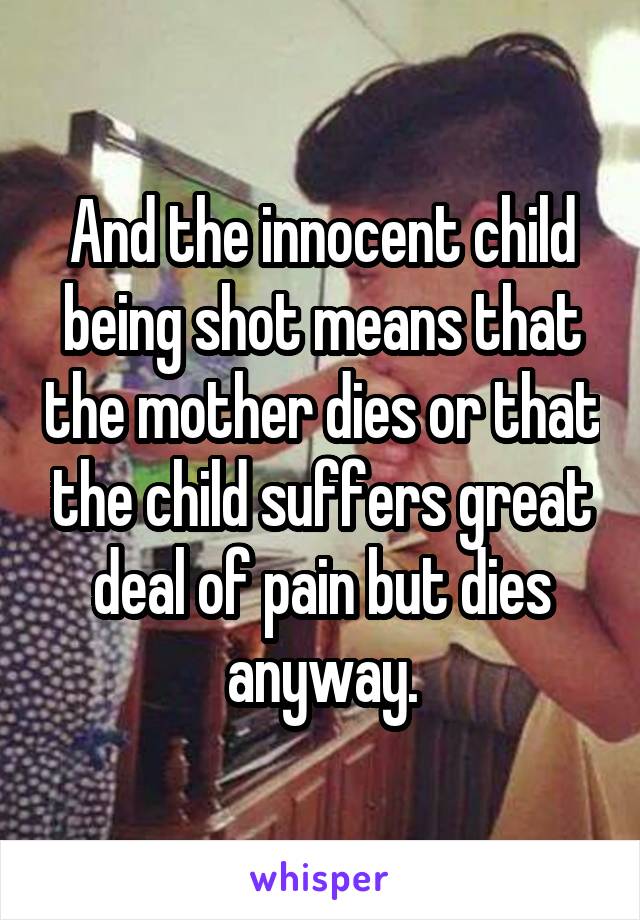 And the innocent child being shot means that the mother dies or that the child suffers great deal of pain but dies anyway.