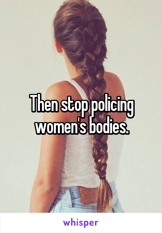 Then stop policing women's bodies.