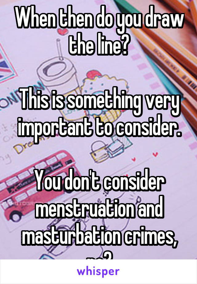 When then do you draw the line?

This is something very important to consider.

You don't consider menstruation and masturbation crimes, no?