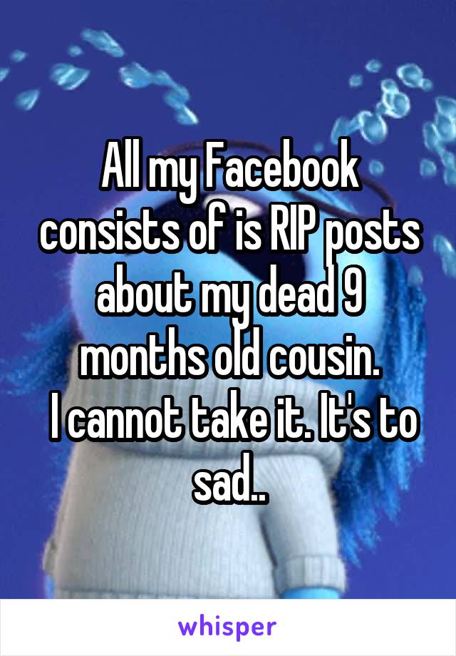 All my Facebook consists of is RIP posts about my dead 9 months old cousin.
 I cannot take it. It's to sad..
