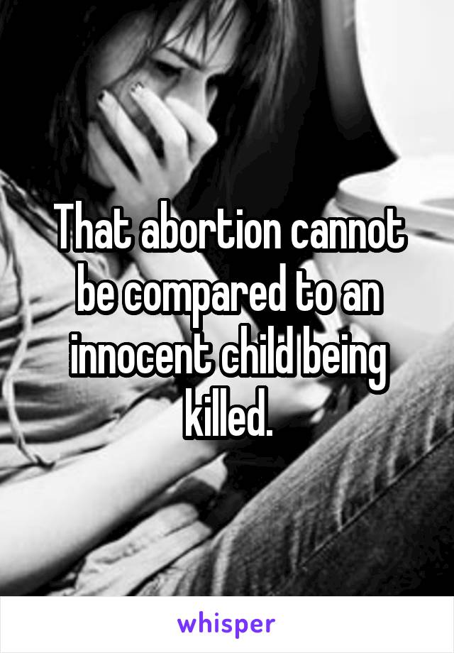 That abortion cannot be compared to an innocent child being killed.