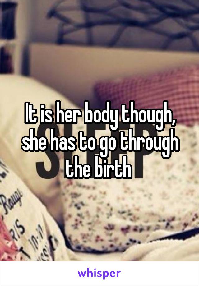 It is her body though, she has to go through the birth 