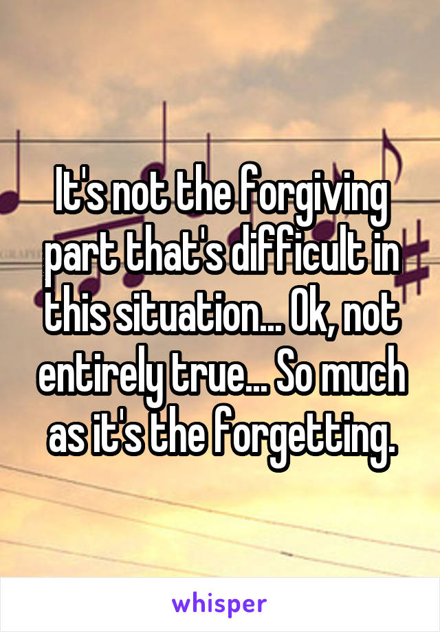 It's not the forgiving part that's difficult in this situation... Ok, not entirely true... So much as it's the forgetting.