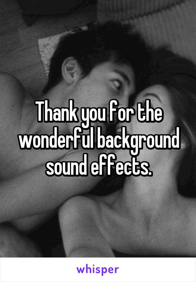 Thank you for the wonderful background sound effects.