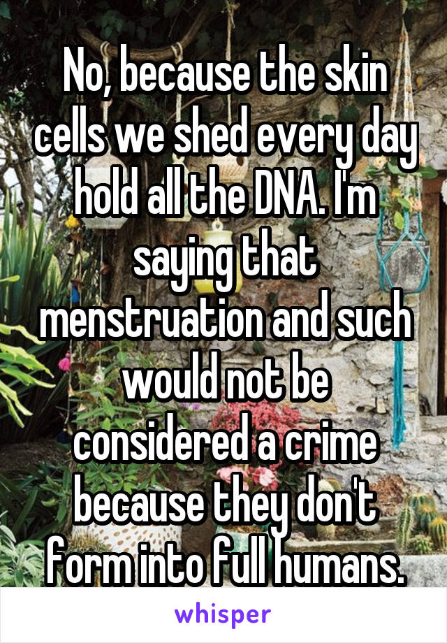 No, because the skin cells we shed every day hold all the DNA. I'm saying that menstruation and such would not be considered a crime because they don't form into full humans.