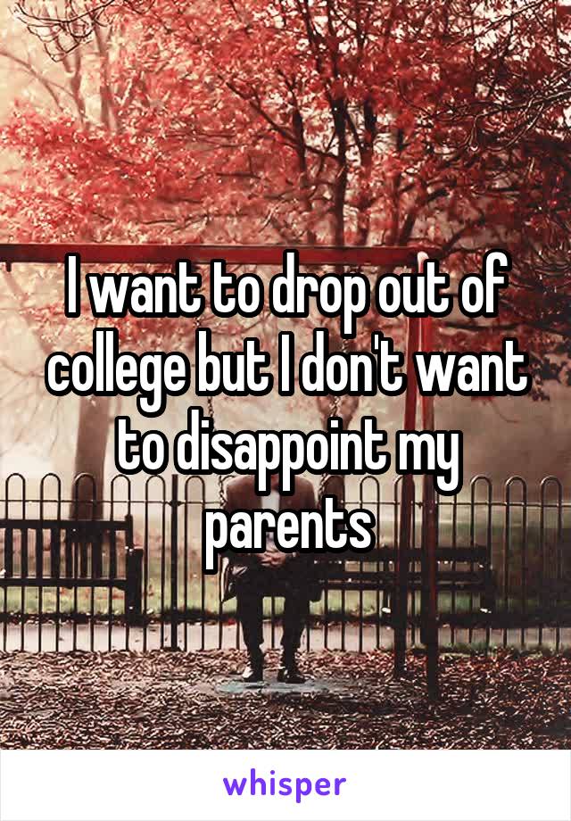 I want to drop out of college but I don't want to disappoint my parents
