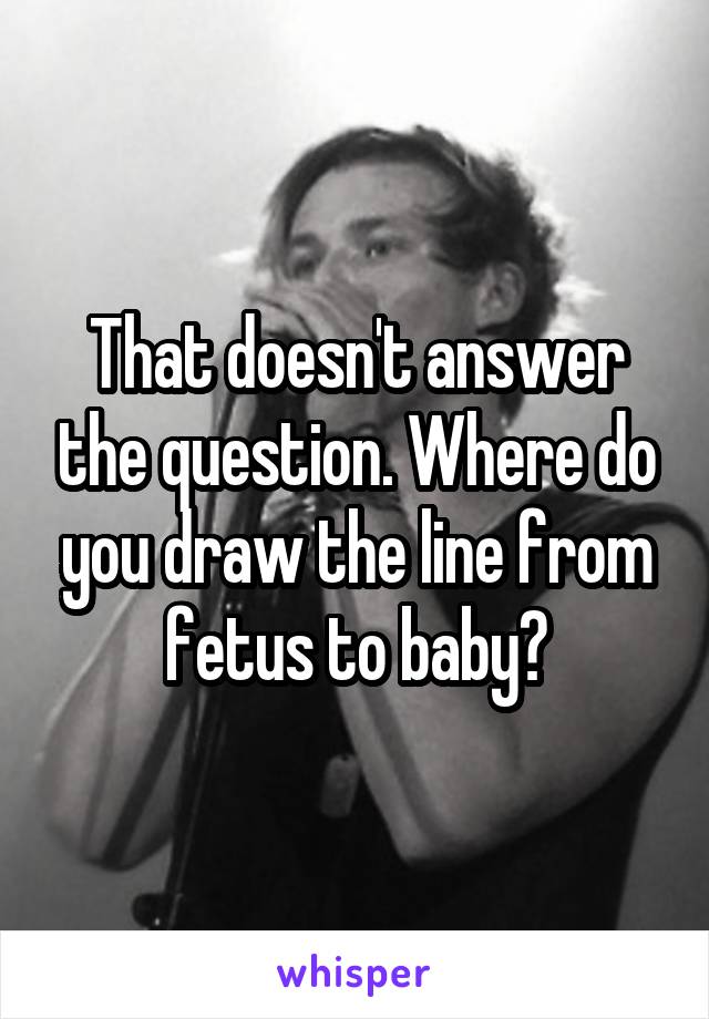 That doesn't answer the question. Where do you draw the line from fetus to baby?