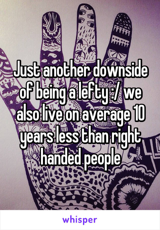 Just another downside of being a lefty :/ we also live on average 10 years less than right handed people