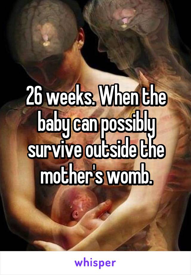 26 weeks. When the baby can possibly survive outside the mother's womb.