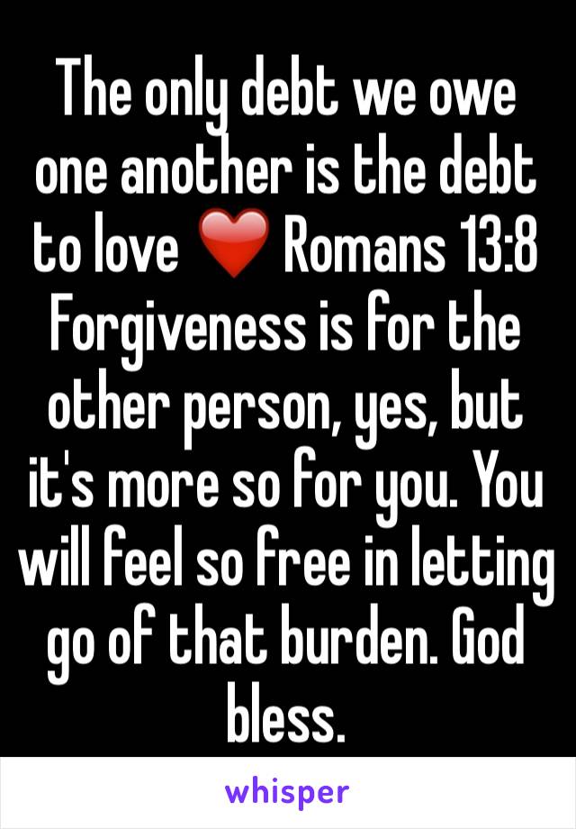 The only debt we owe one another is the debt to love ❤️ Romans 13:8
Forgiveness is for the other person, yes, but it's more so for you. You will feel so free in letting go of that burden. God bless.