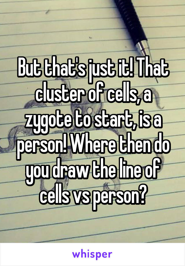 But that's just it! That cluster of cells, a zygote to start, is a person! Where then do you draw the line of cells vs person?