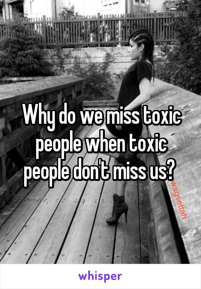 Why do we miss toxic people when toxic people don't miss us? 