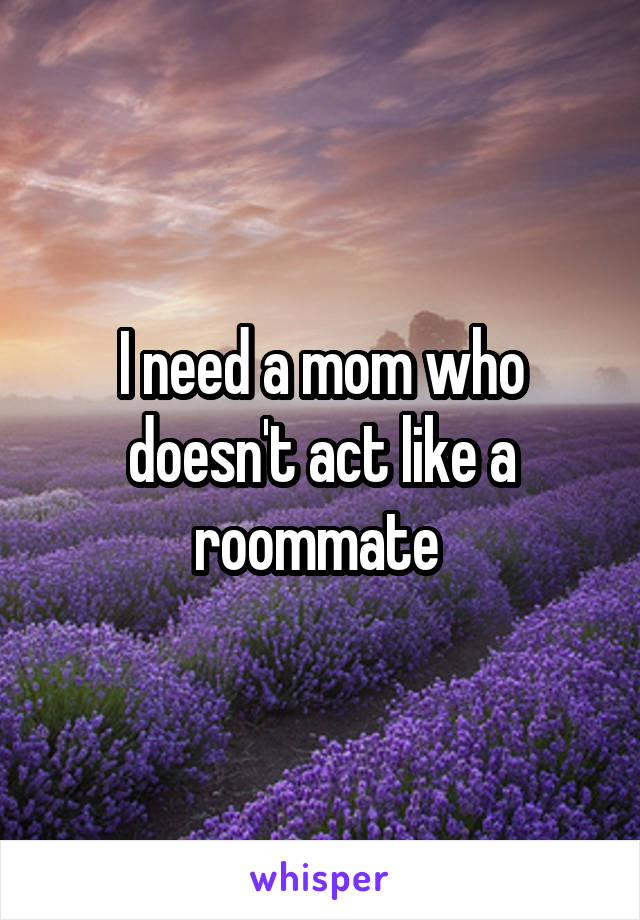 I need a mom who doesn't act like a roommate 