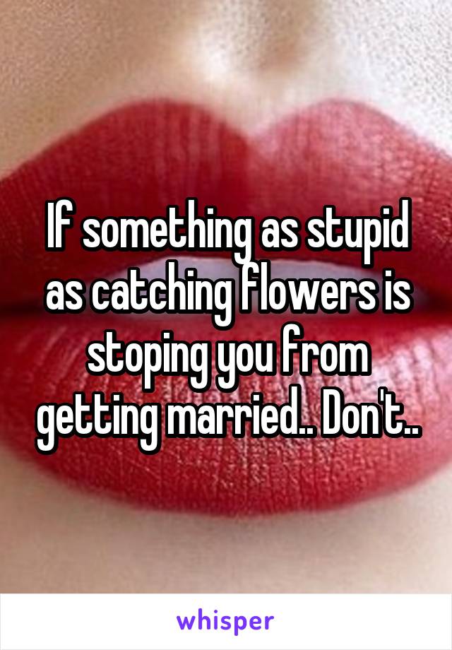 If something as stupid as catching flowers is stoping you from getting married.. Don't..