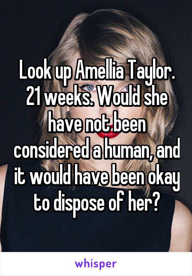 Look up Amellia Taylor. 21 weeks. Would she have not been considered a human, and it would have been okay to dispose of her?