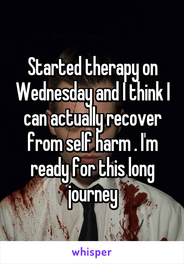 Started therapy on Wednesday and I think I can actually recover from self harm . I'm ready for this long journey