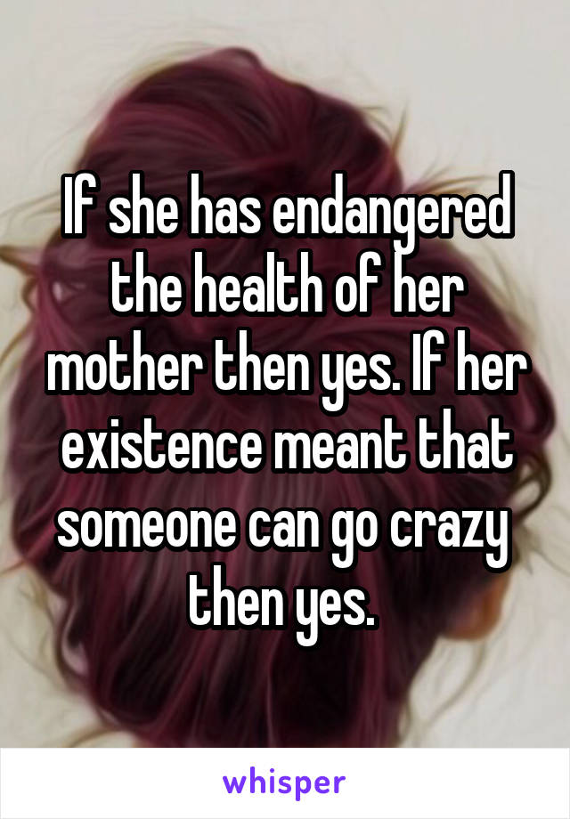 If she has endangered the health of her mother then yes. If her existence meant that someone can go crazy  then yes. 