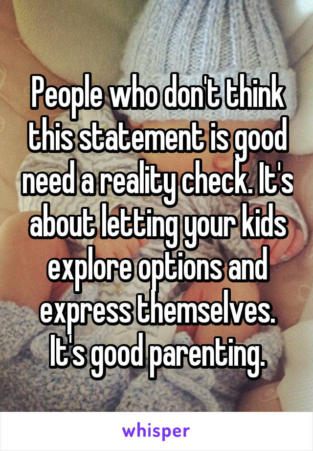 People who don't think this statement is good need a reality check. It's about letting your kids explore options and express themselves. It's good parenting.