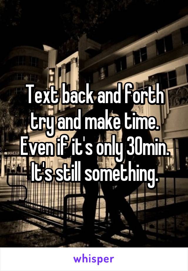 Text back and forth try and make time. Even if it's only 30min. It's still something.