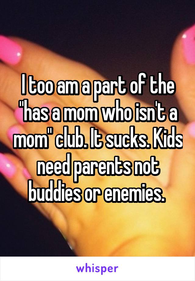 I too am a part of the "has a mom who isn't a mom" club. It sucks. Kids need parents not buddies or enemies. 