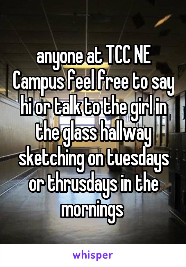 anyone at TCC NE Campus feel free to say hi or talk to the girl in the glass hallway sketching on tuesdays or thrusdays in the mornings 