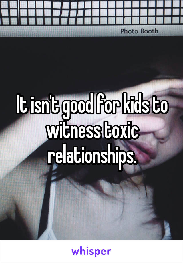 It isn't good for kids to witness toxic relationships.