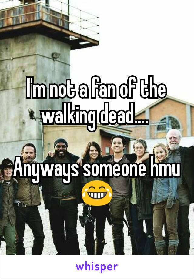 I'm not a fan of the walking dead.... 

Anyways someone hmu 😂