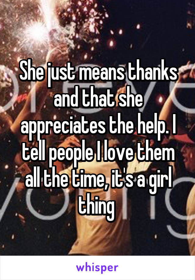 She just means thanks and that she appreciates the help. I tell people I love them all the time, it's a girl thing 