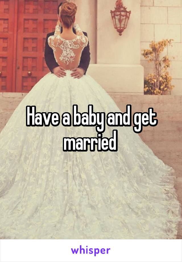 Have a baby and get married 