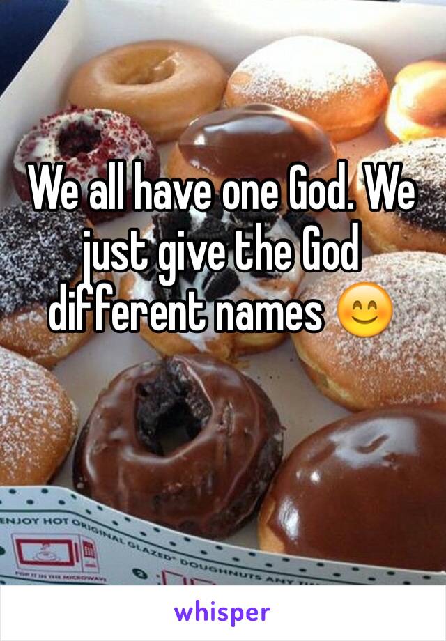 We all have one God. We just give the God different names 😊