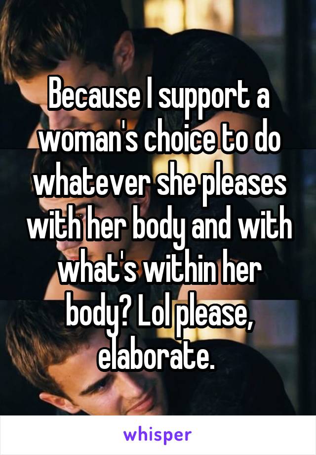 Because I support a woman's choice to do whatever she pleases with her body and with what's within her body? Lol please, elaborate. 