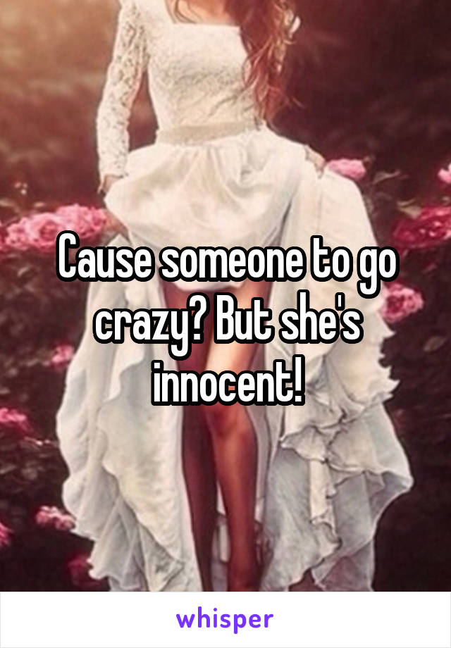 Cause someone to go crazy? But she's innocent!