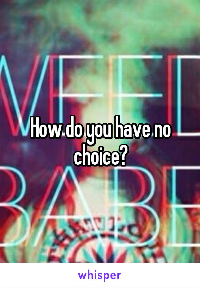 How do you have no choice?