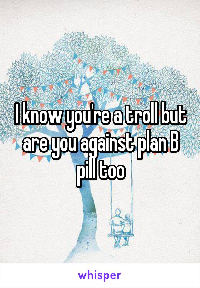 I know you're a troll but are you against plan B pill too