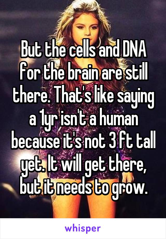 But the cells and DNA for the brain are still there. That's like saying a 1yr isn't a human because it's not 3 ft tall yet. It will get there, but it needs to grow.