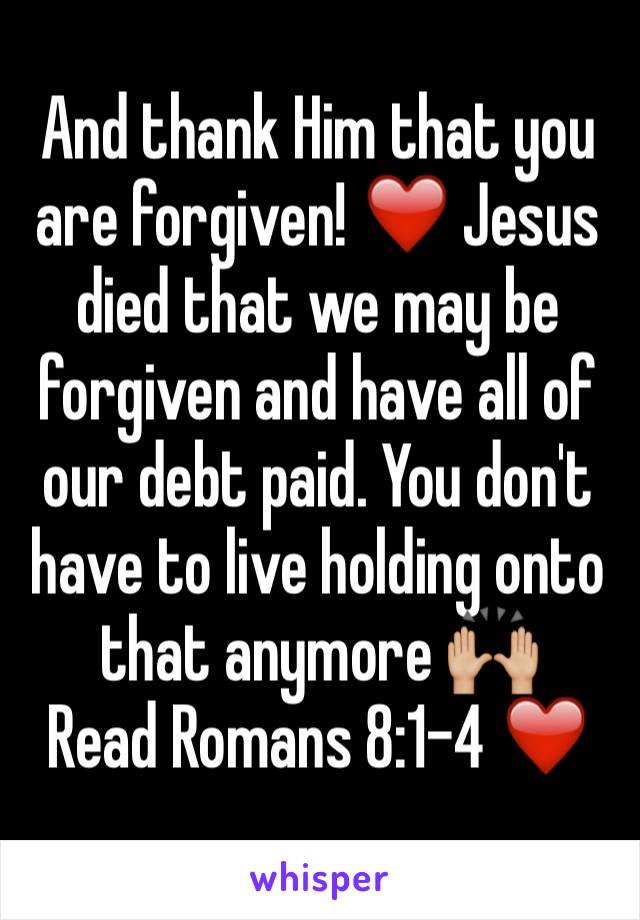 And thank Him that you are forgiven! ❤️ Jesus died that we may be forgiven and have all of our debt paid. You don't have to live holding onto that anymore 🙌🏼 
Read Romans 8:1-4 ❤️