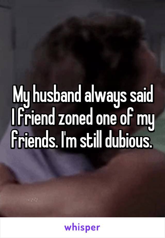 My husband always said I friend zoned one of my friends. I'm still dubious. 