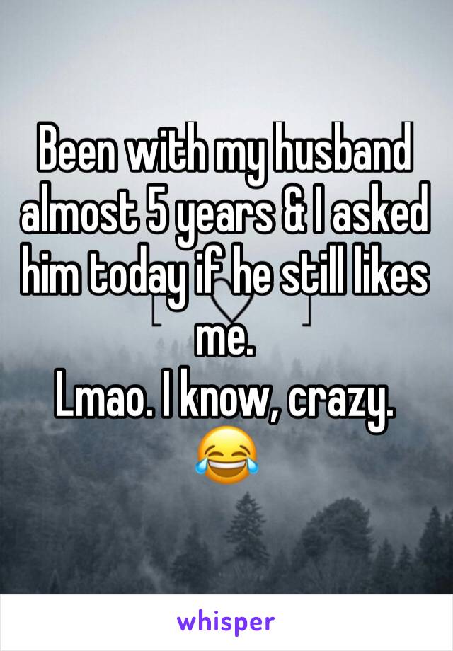 Been with my husband almost 5 years & I asked him today if he still likes me. 
Lmao. I know, crazy. 
😂