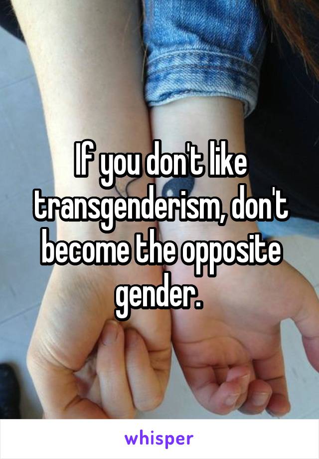 If you don't like transgenderism, don't become the opposite gender. 