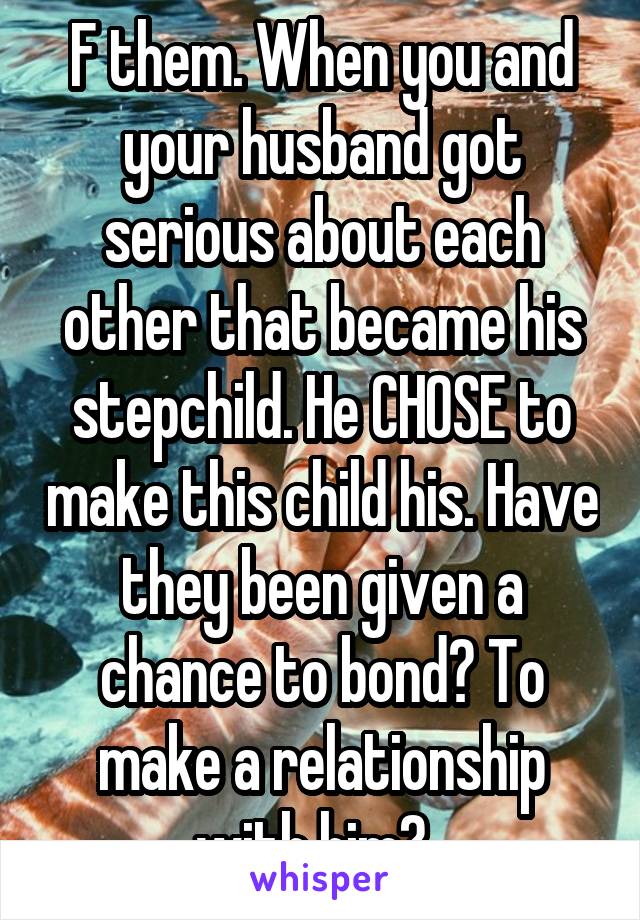 F them. When you and your husband got serious about each other that became his stepchild. He CHOSE to make this child his. Have they been given a chance to bond? To make a relationship with him?  