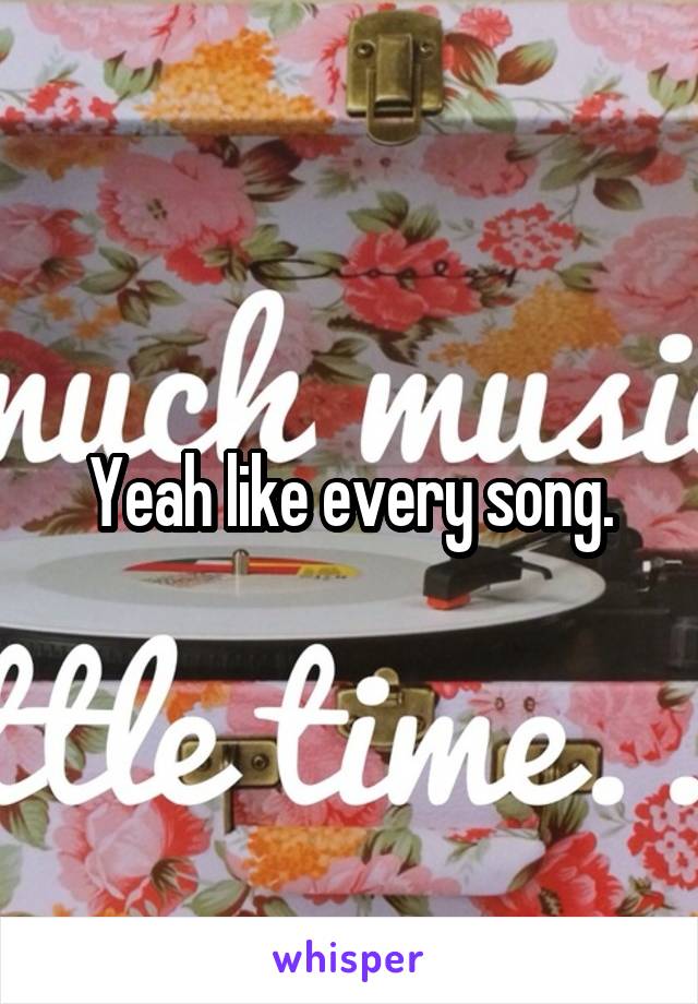 Yeah like every song.
