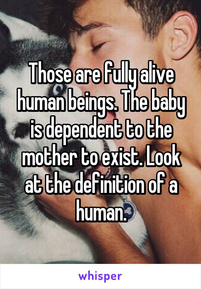 Those are fully alive human beings. The baby is dependent to the mother to exist. Look at the definition of a human.