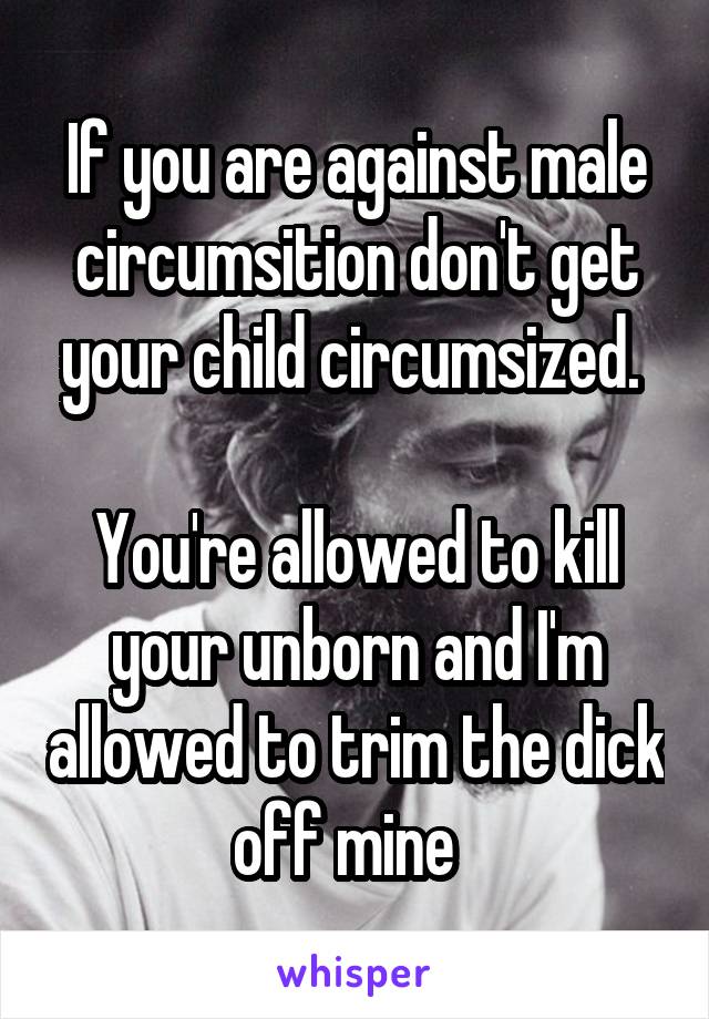 If you are against male circumsition don't get your child circumsized. 

You're allowed to kill your unborn and I'm allowed to trim the dick off mine  