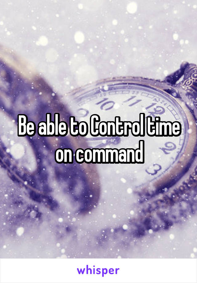 Be able to Control time on command