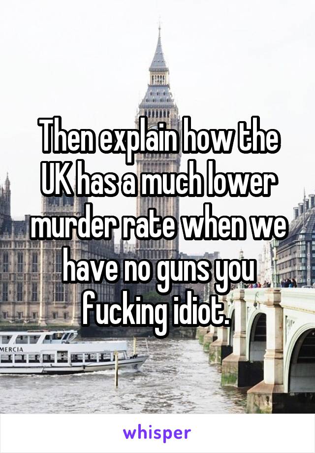 Then explain how the UK has a much lower murder rate when we have no guns you fucking idiot. 