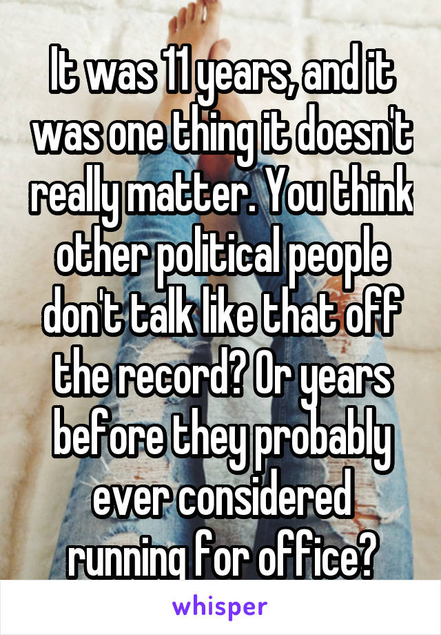 It was 11 years, and it was one thing it doesn't really matter. You think other political people don't talk like that off the record? Or years before they probably ever considered running for office?