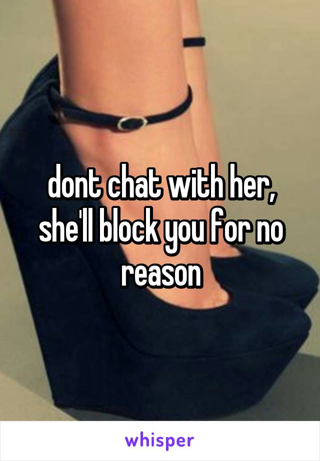 dont chat with her, she'll block you for no reason