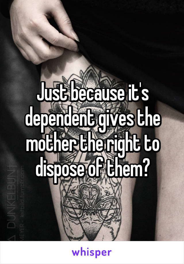 Just because it's dependent gives the mother the right to dispose of them?