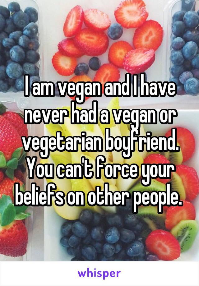 I am vegan and I have never had a vegan or vegetarian boyfriend. You can't force your beliefs on other people. 