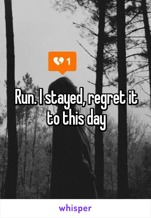 Run. I stayed, regret it to this day
